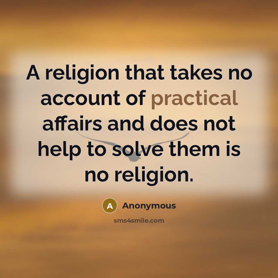 “A religion that takes no account of practical affairs and does not help to solve them is no religion.” quote by Anonymous