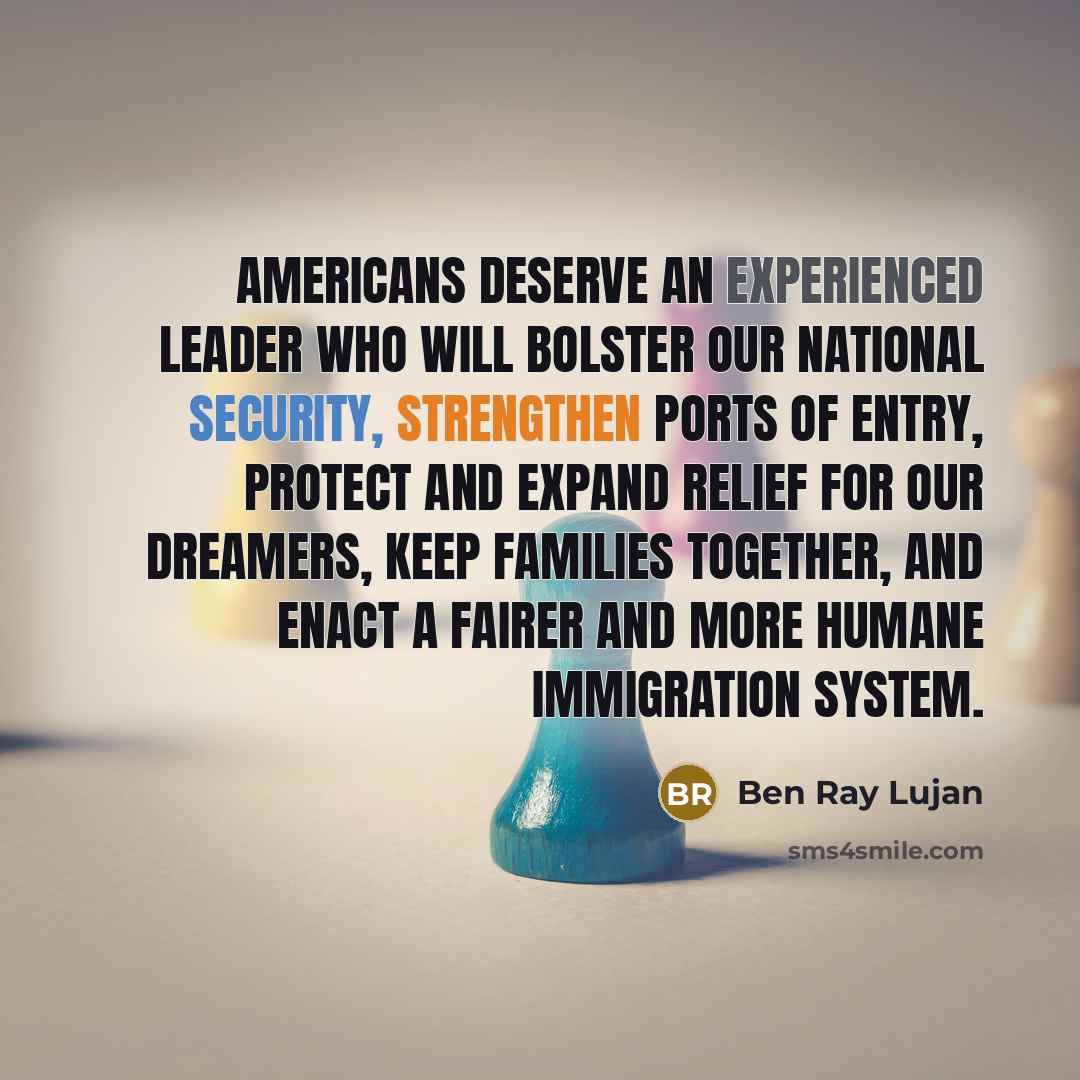 “Americans deserve an experienced leader who will bolster our national security, strengthen ports of entry, protect and expand relief for our Dreamers, keep families together, and enact a fairer and more humane immigration system.” quote by Ben Ray Lujan