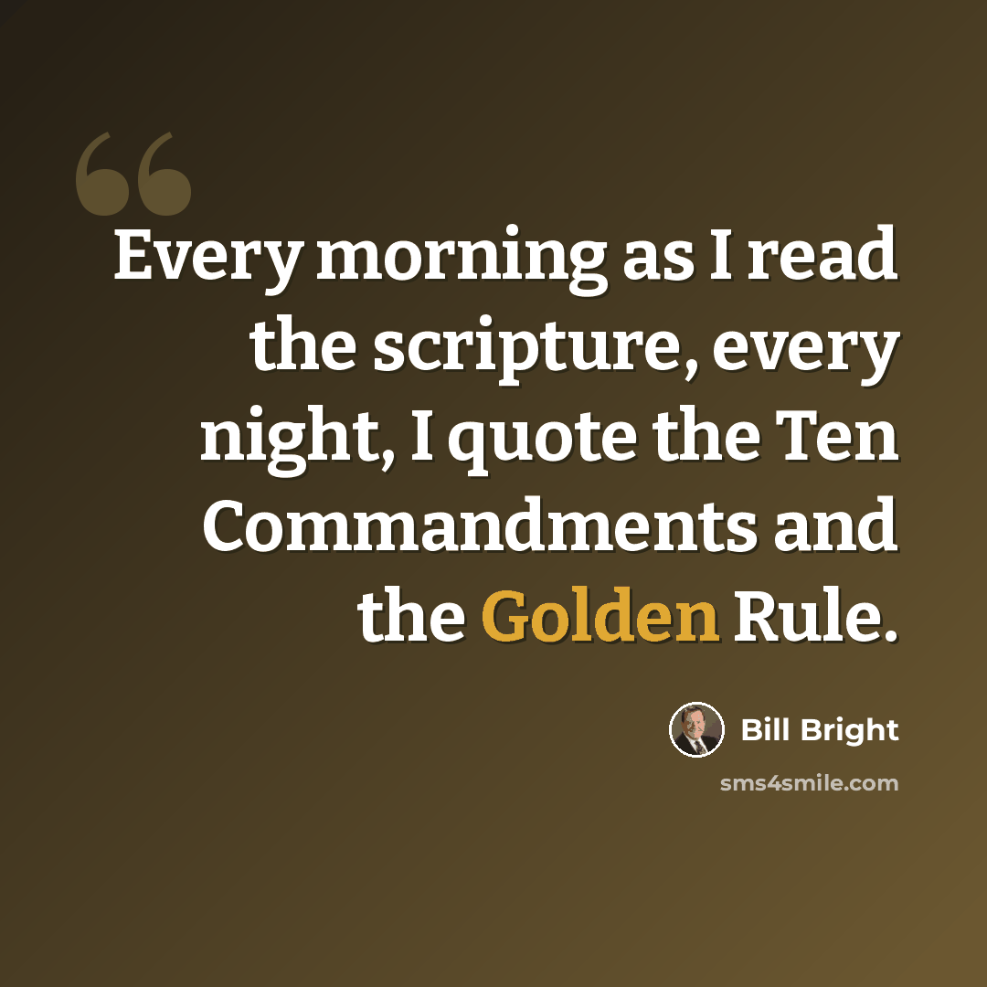 “Every morning as I read the scripture, every night, I quote the Ten Commandments and the Golden Rule.” quote by Bill Bright