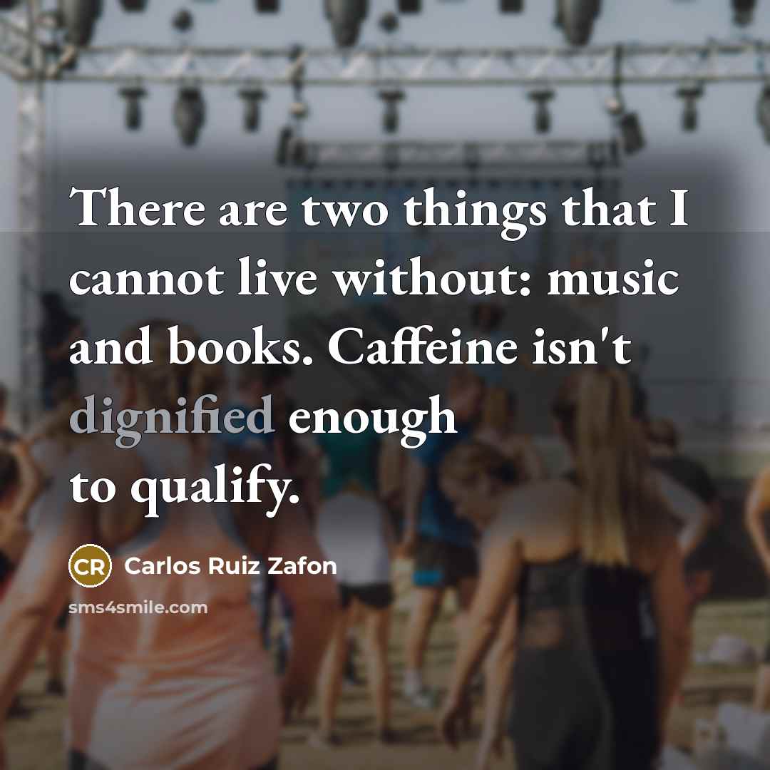 “There are two things that I cannot live without: music and books. Caffeine isn't dignified enough to qualify.” quote by Carlos Ruiz Zafon