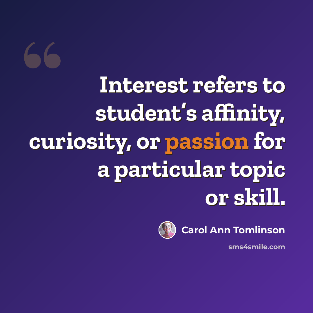 “Interest refers to student’s affinity, curiosity, or passion for a particular topic or skill.” quote by Carol Ann Tomlinson