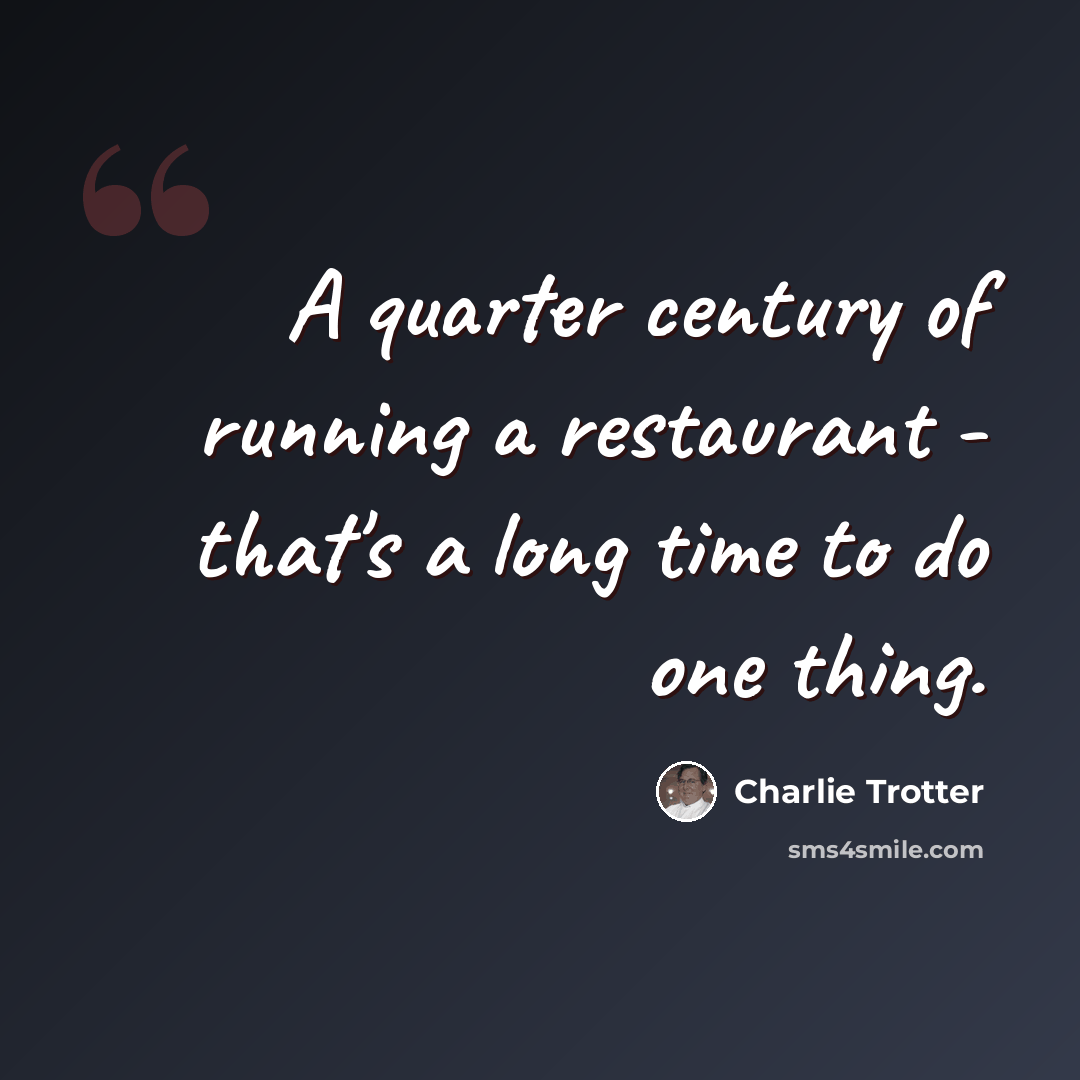 “A quarter century of running a restaurant - that's a long time to do one thing.” quote by Charlie Trotter