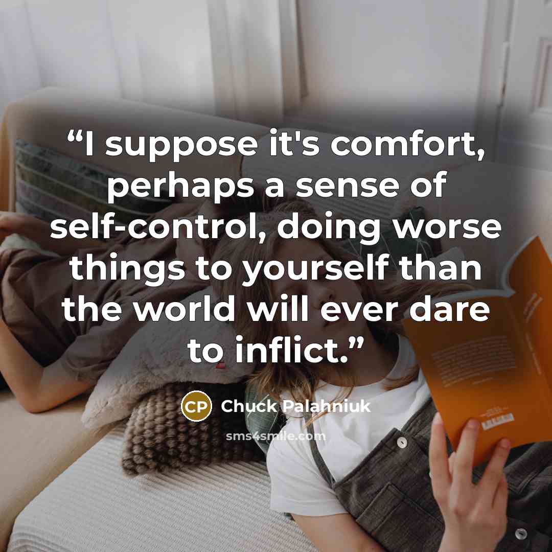 “I suppose it's comfort, perhaps a sense of self-control, doing worse things to yourself than the world will ever dare to inflict.” quote by Chuck Palahniuk