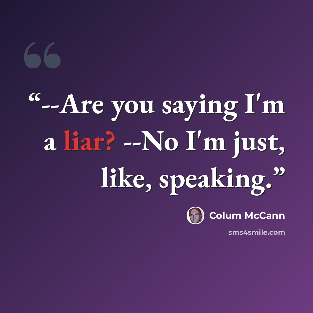 “--Are you saying I'm a liar? --No I'm just, like, speaking.” quote by Colum McCann