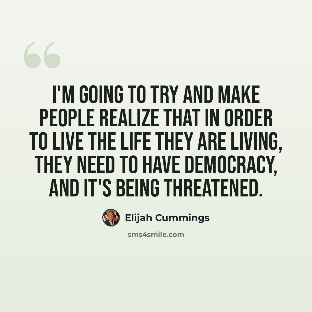 “I'm going to try and make people realize that in order to live the life they are living, they need to have democracy, and it's being threatened.” quote by Elijah Cummings