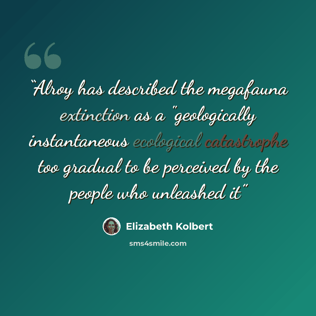 “Alroy has described the megafauna extinction as a "geologically instantaneous ecological catastrophe too gradual to be perceived by the people who unleashed it” quote by Elizabeth Kolbert
