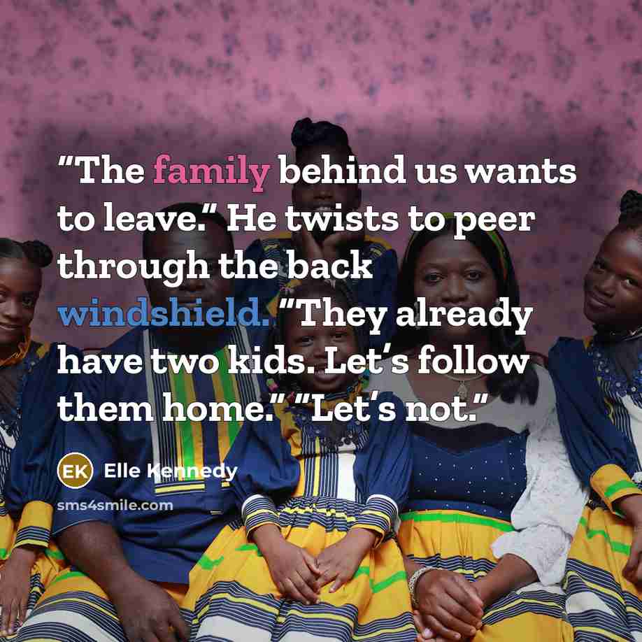 “The family behind us wants to leave.” He twists to peer through the back windshield. “They already have two kids. Let’s follow them home.” “Let’s not.” quote by Elle Kennedy
