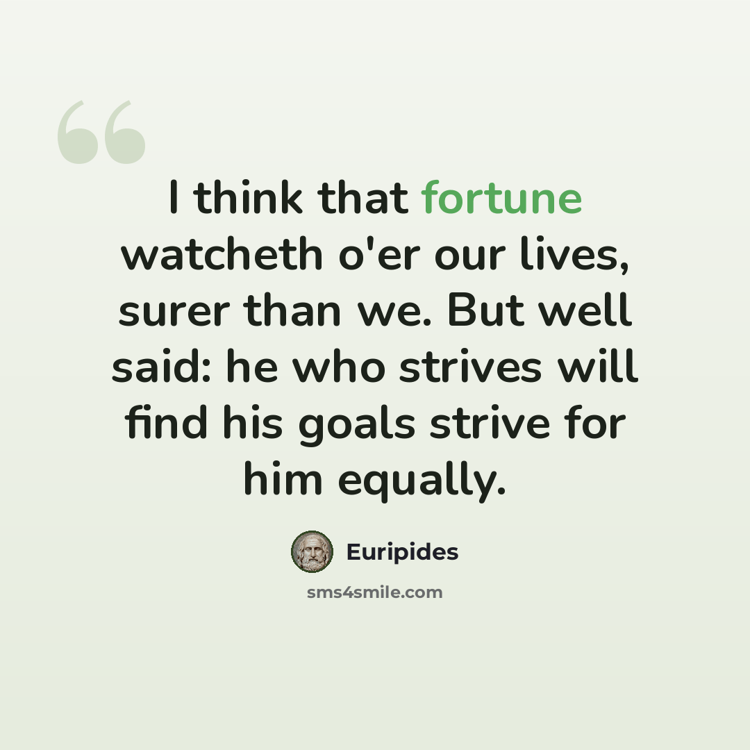 “I think that fortune watcheth o'er our lives, surer than we. But well said: he who strives will find his goals strive for him equally.” quote by Euripides