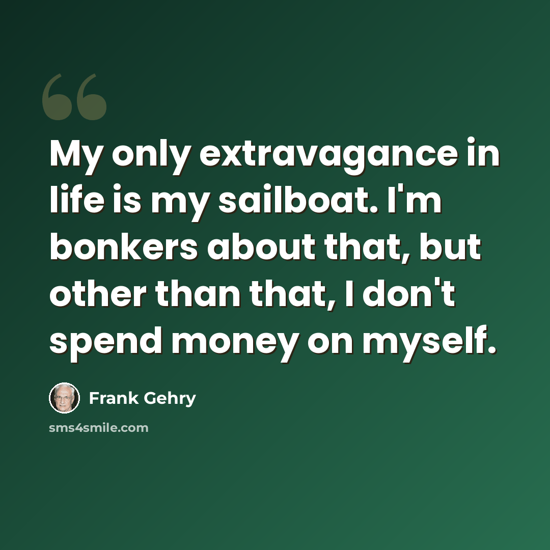 “My only extravagance in life is my sailboat. I'm bonkers about that, but other than that, I don't spend money on myself.” quote by Frank Gehry