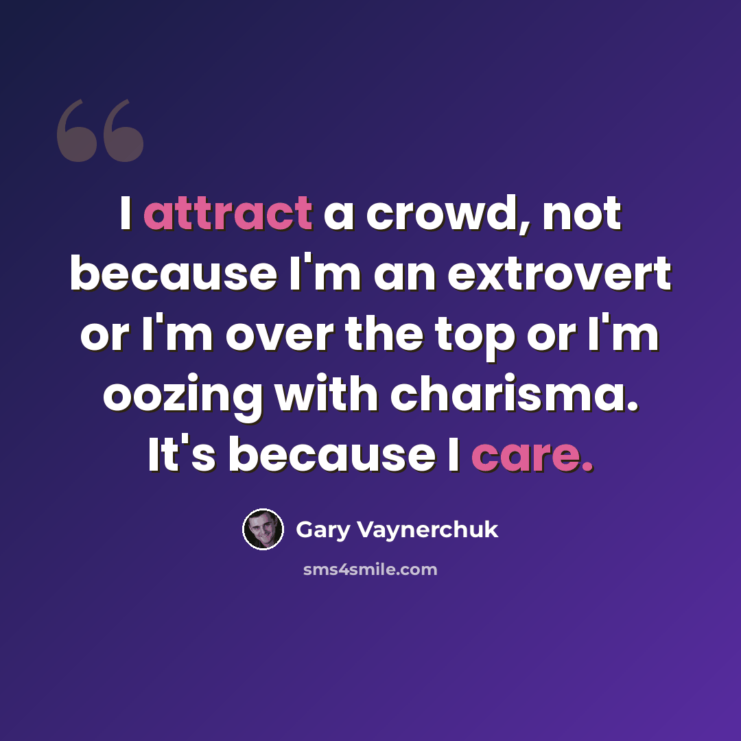 “I attract a crowd, not because I'm an extrovert or I'm over the top or I'm oozing with charisma. It's because I care.” quote by Gary Vaynerchuk