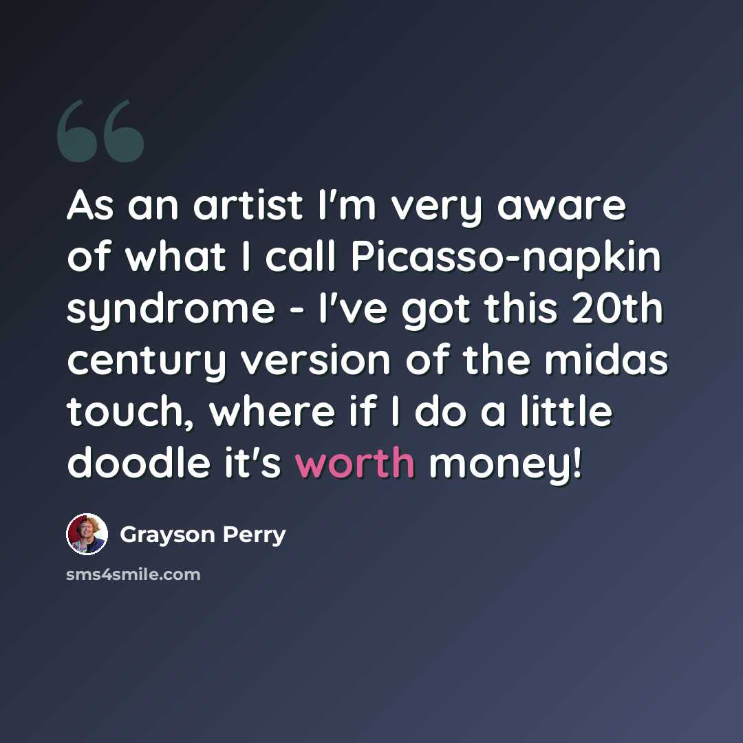 “As an artist I'm very aware of what I call Picasso-napkin syndrome - I've got this 20th century version of the midas touch, where if I do a little doodle it's worth money!” quote by Grayson Perry