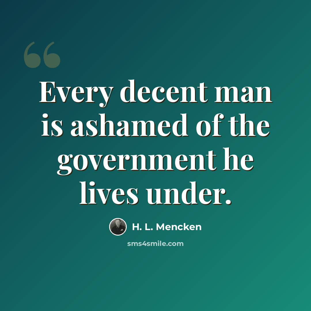 “Every decent man is ashamed of the government he lives under.” quote by H. L. Mencken