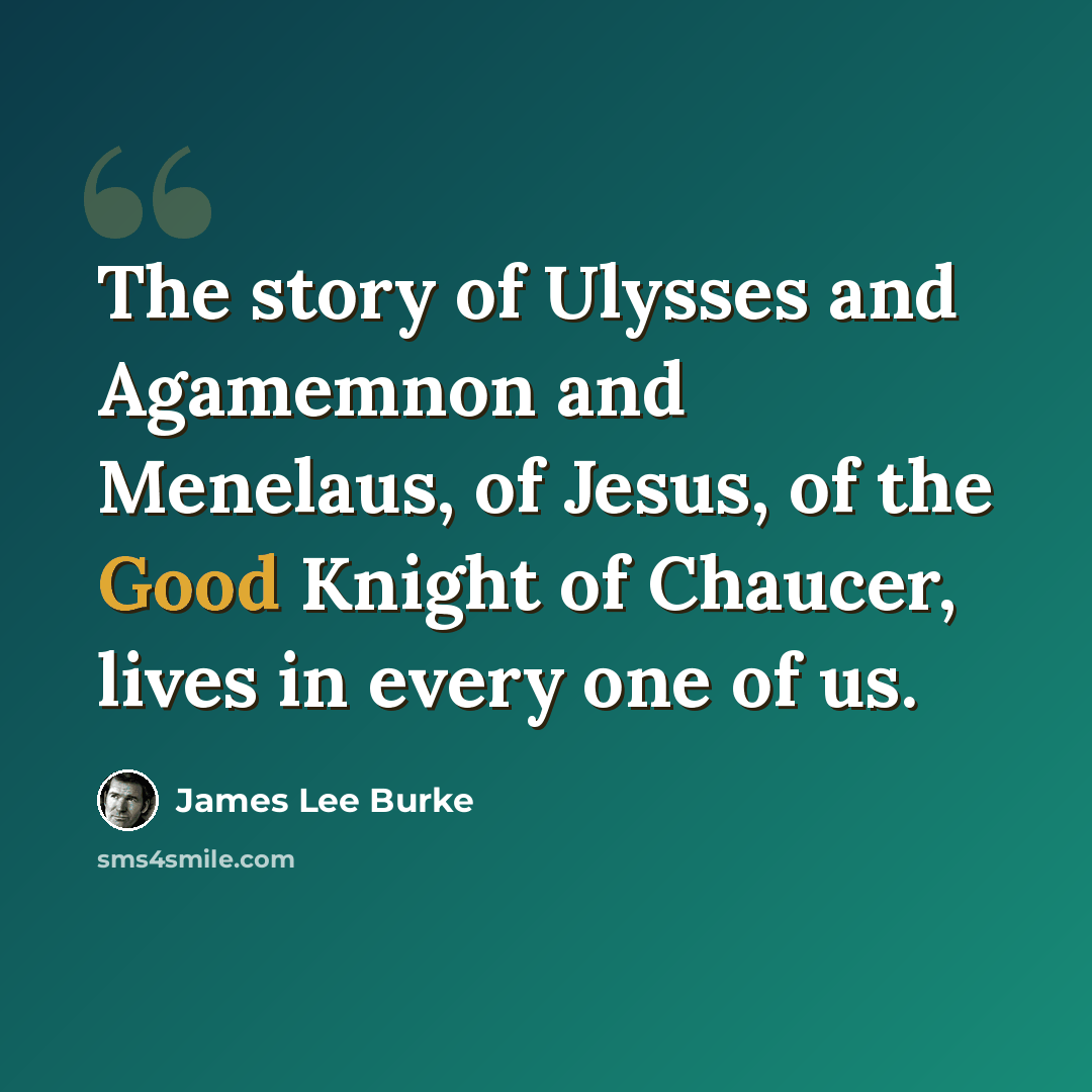 “The story of Ulysses and Agamemnon and Menelaus, of Jesus, of the Good Knight of Chaucer, lives in every one of us.” quote by James Lee Burke