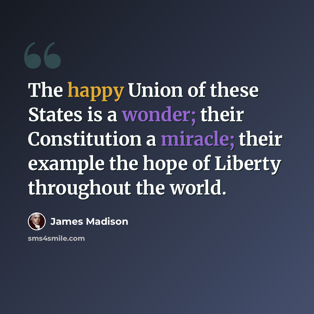 “The happy Union of these States is a wonder; their Constitution a miracle; their example the hope of Liberty throughout the world.” quote by James Madison