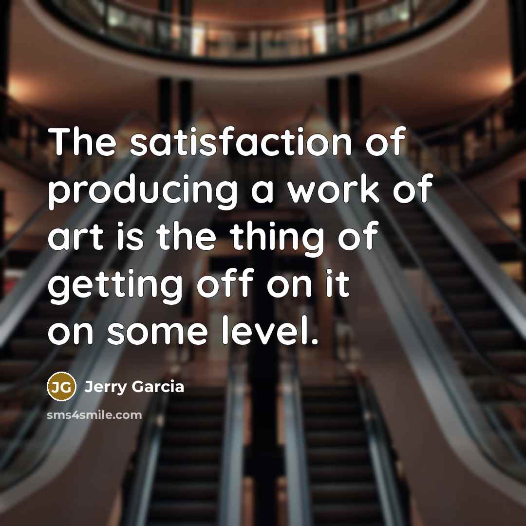 “The satisfaction of producing a work of art is the thing of getting off on it on some level.” quote by Jerry Garcia