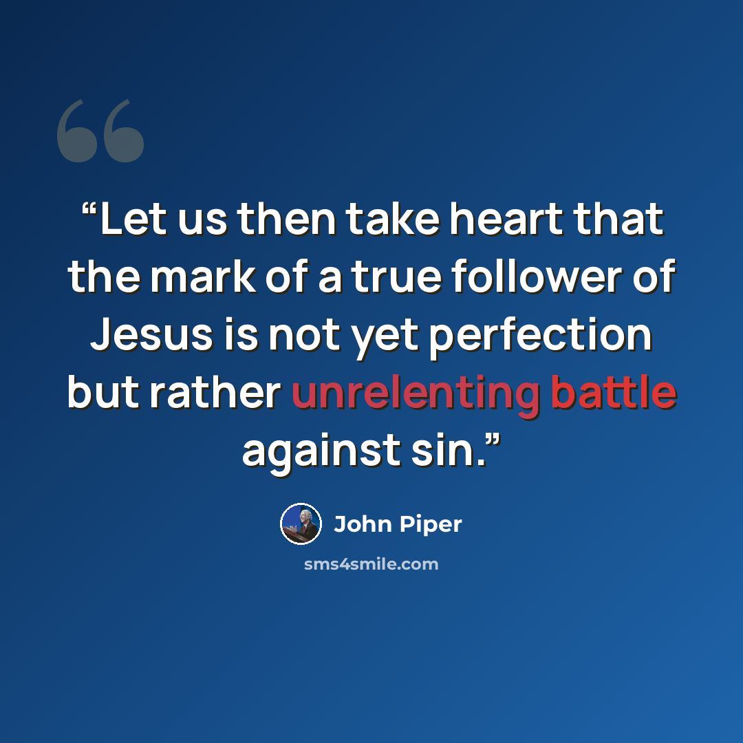 “Let us then take heart that the mark of a true follower of Jesus is not yet perfection but rather unrelenting battle against sin.” quote by John Piper