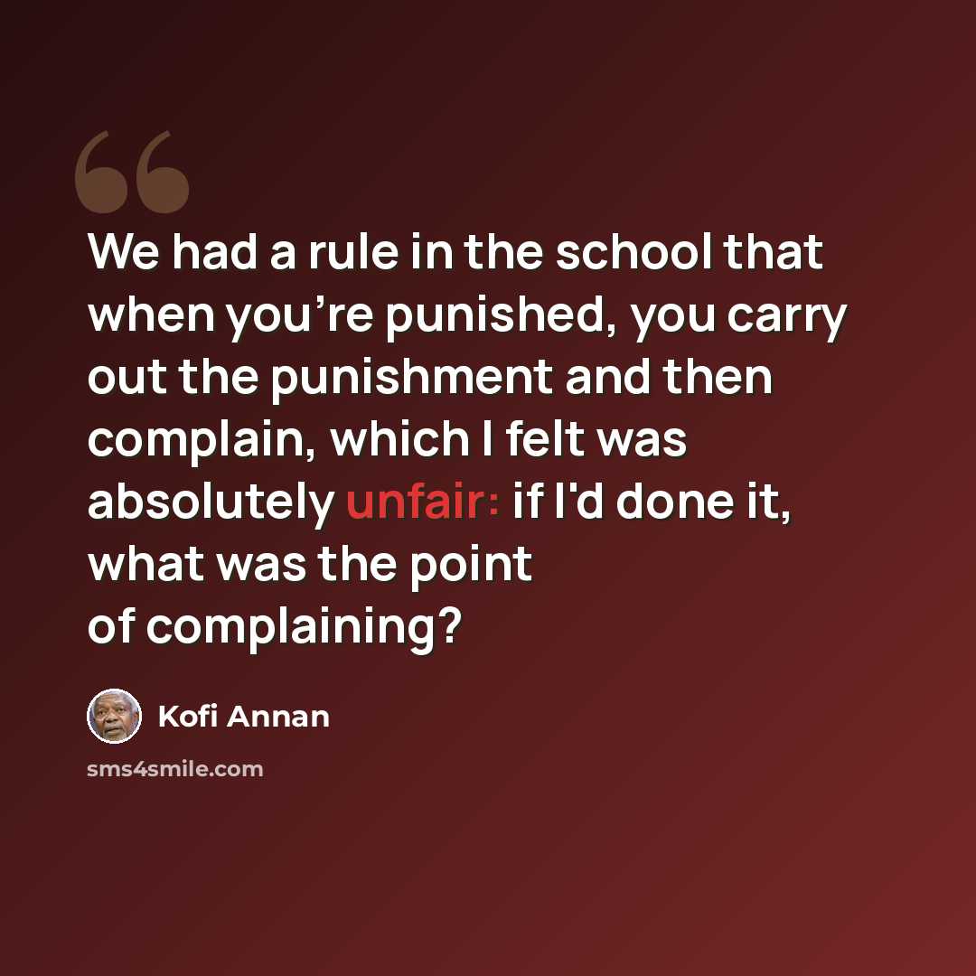 “We had a rule in the school that when you're punished, you carry out the punishment and then complain, which I felt was absolutely unfair: if I'd done it, what was the point of complaining?” quote by Kofi Annan