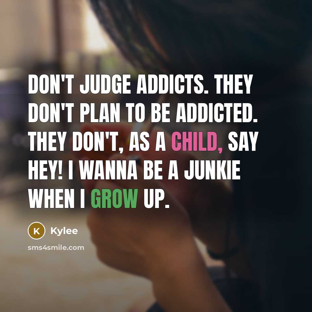 “Don't judge addicts. They don't plan to be addicted. They don't, as a child, say hey! I wanna be a junkie when I grow up.” quote by Kylee
