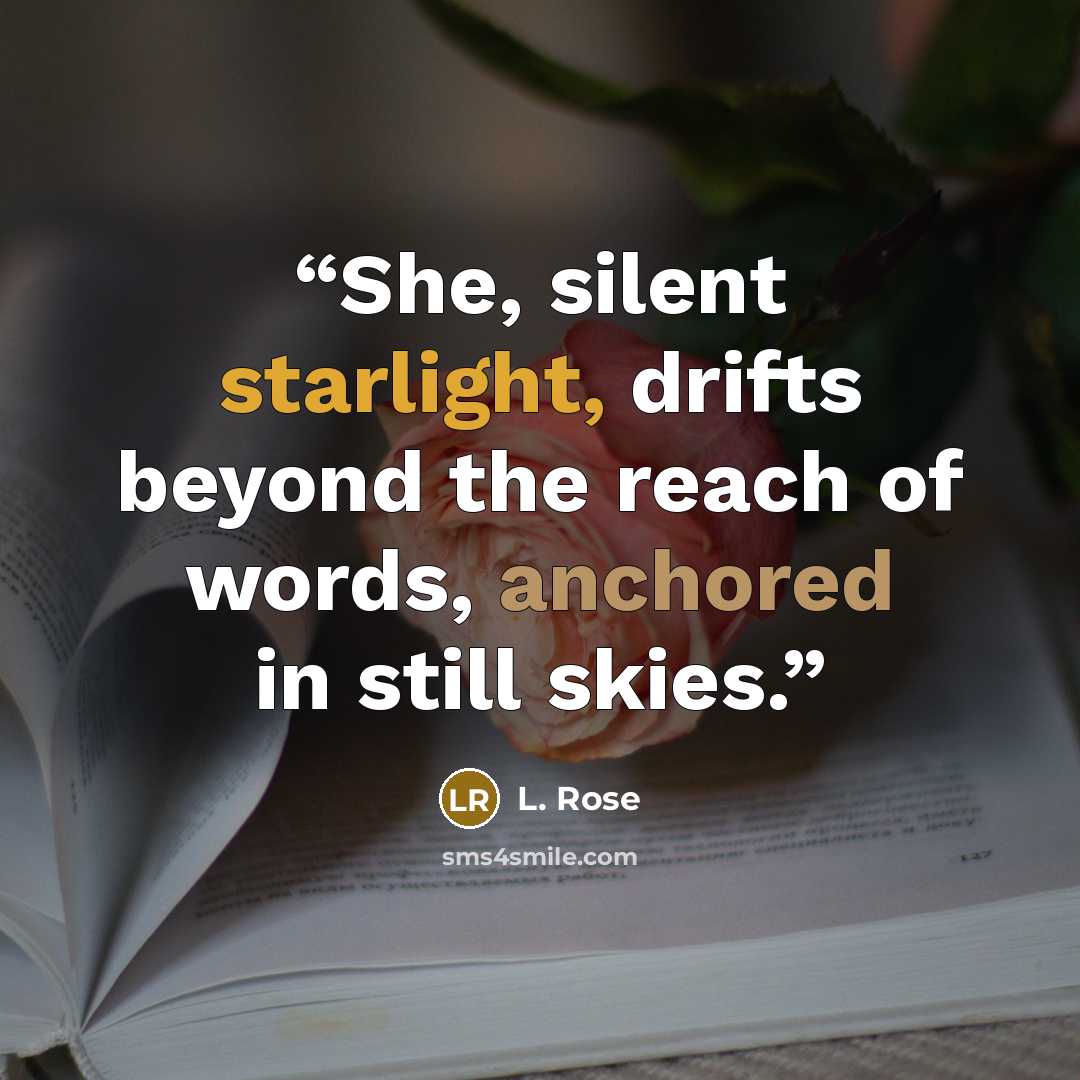 “She, silent starlight, drifts beyond the reach of words, anchored in still skies.” quote by L. Rose