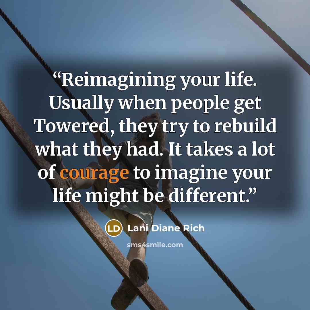 “Reimagining your life. Usually when people get Towered, they try to rebuild what they had. It takes a lot of courage to imagine your life might be different.” quote by Lani Diane Rich