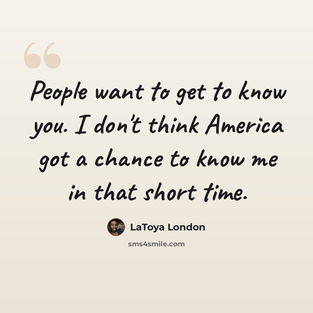 “People want to get to know you. I don't think America got a chance to know me in that short time.” quote by LaToya London