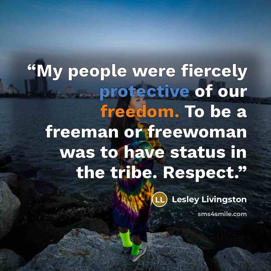 “My people were fiercely protective of our freedom. To be a freeman or freewoman was to have status in the tribe. Respect.” quote by Lesley Livingston