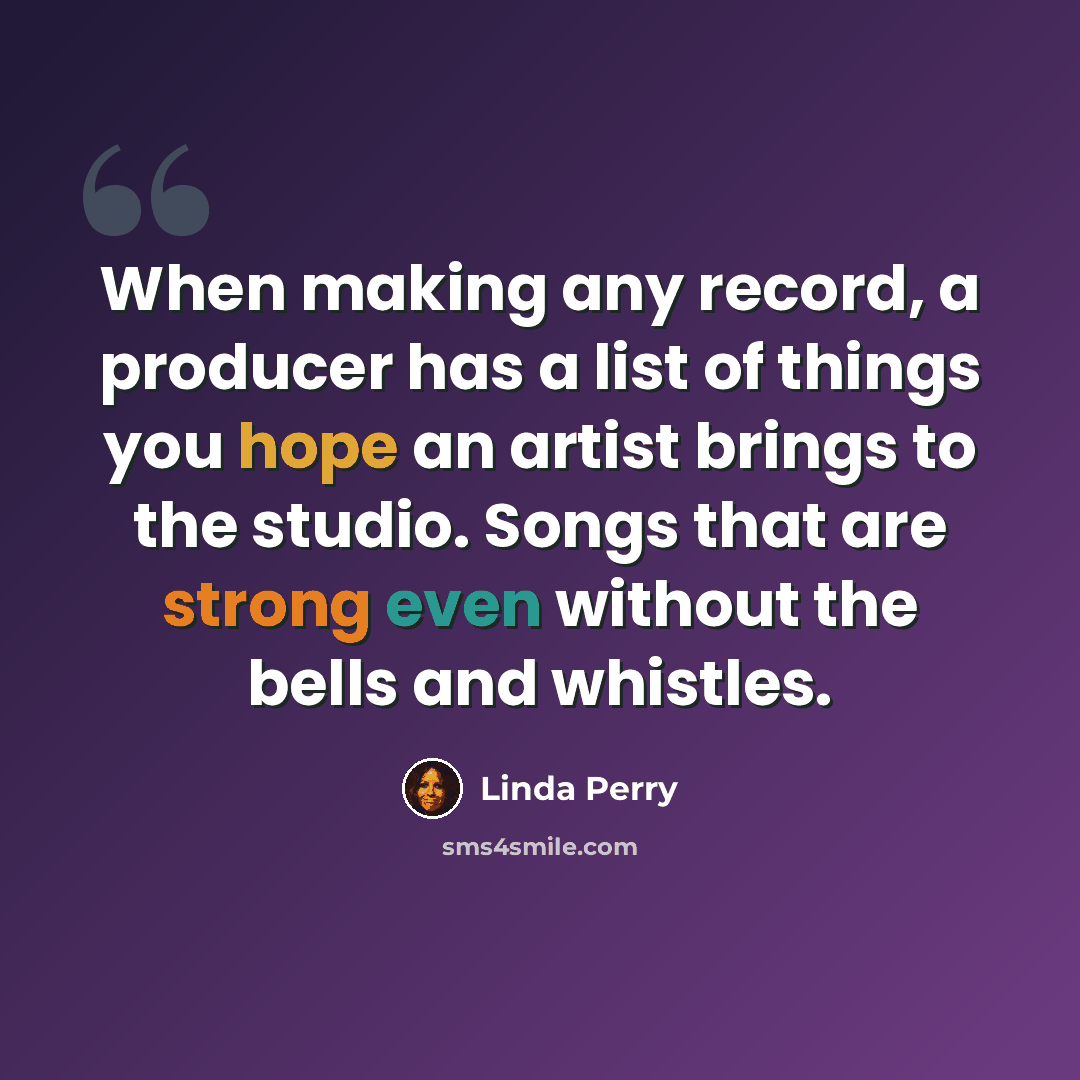 “When making any record, a producer has a list of things you hope an artist brings to the studio. Songs that are strong even without the bells and whistles.” quote by Linda Perry