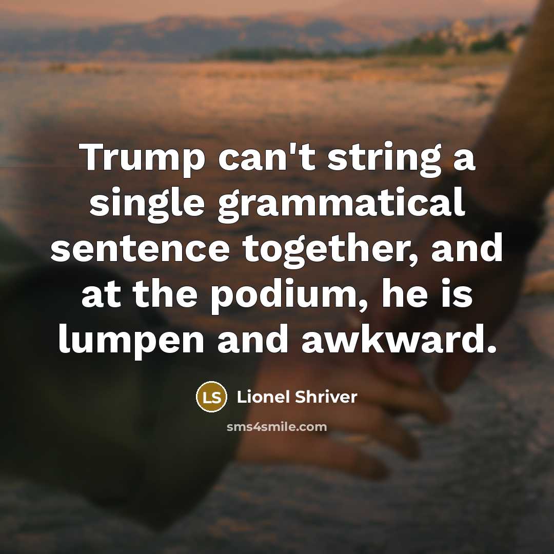 “Trump can't string a single grammatical sentence together, and at the podium, he is lumpen and awkward.” quote by Lionel Shriver