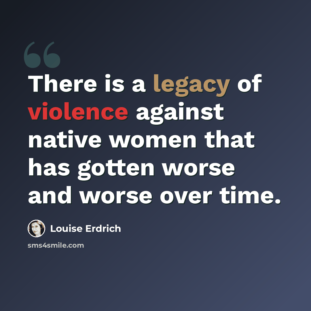 “There is a legacy of violence against native women that has gotten worse and worse over time.” quote by Louise Erdrich