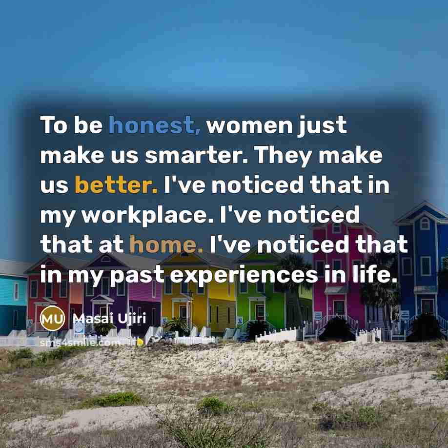 “To be honest, women just make us smarter. They make us better. I've noticed that in my workplace. I've noticed that at home. I've noticed that in my past experiences in life.” quote by Masai Ujiri