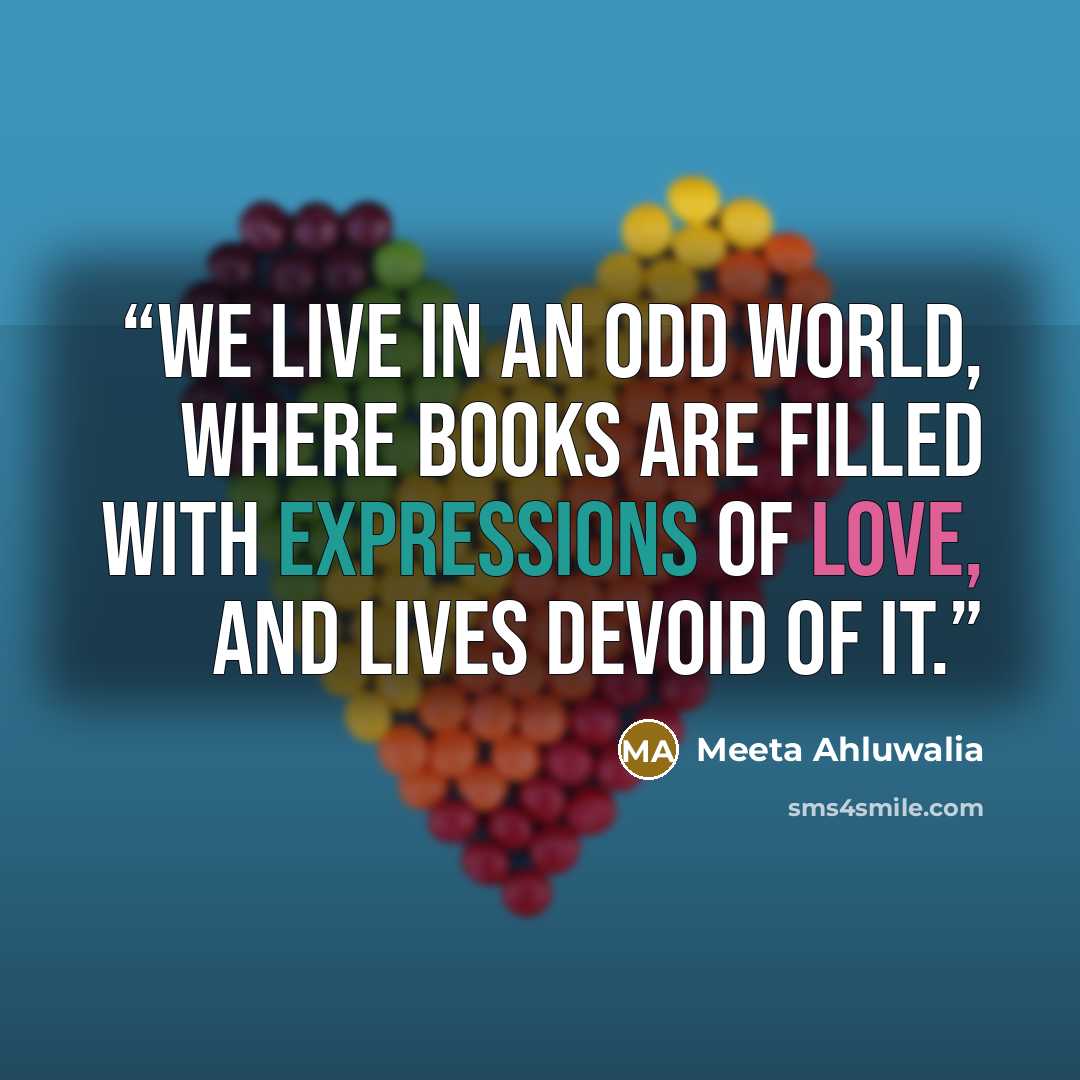 “We live in an odd world, where books are filled with expressions of love, and lives devoid of it.” quote by Meeta Ahluwalia