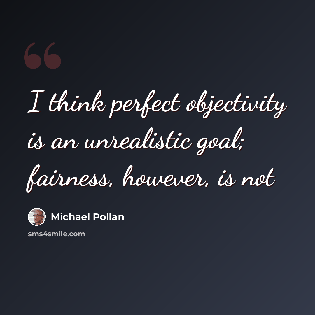 “I think perfect objectivity is an unrealistic goal; fairness, however, is not” quote by Michael Pollan