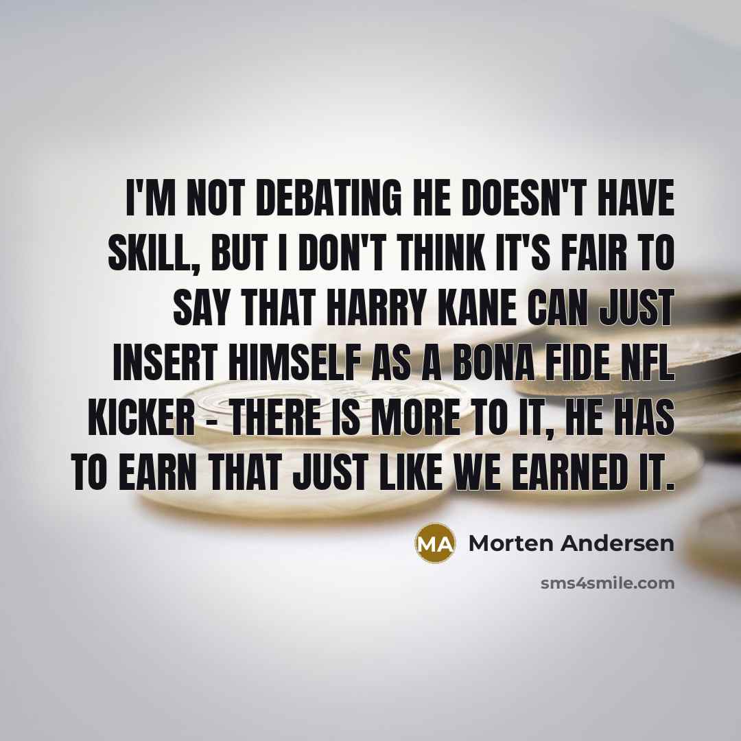 “I'm not debating he doesn't have skill, but I don't think it's fair to say that Harry Kane can just insert himself as a bona fide NFL kicker - there is more to it, he has to earn that just like we earned it.” quote by Morten Andersen