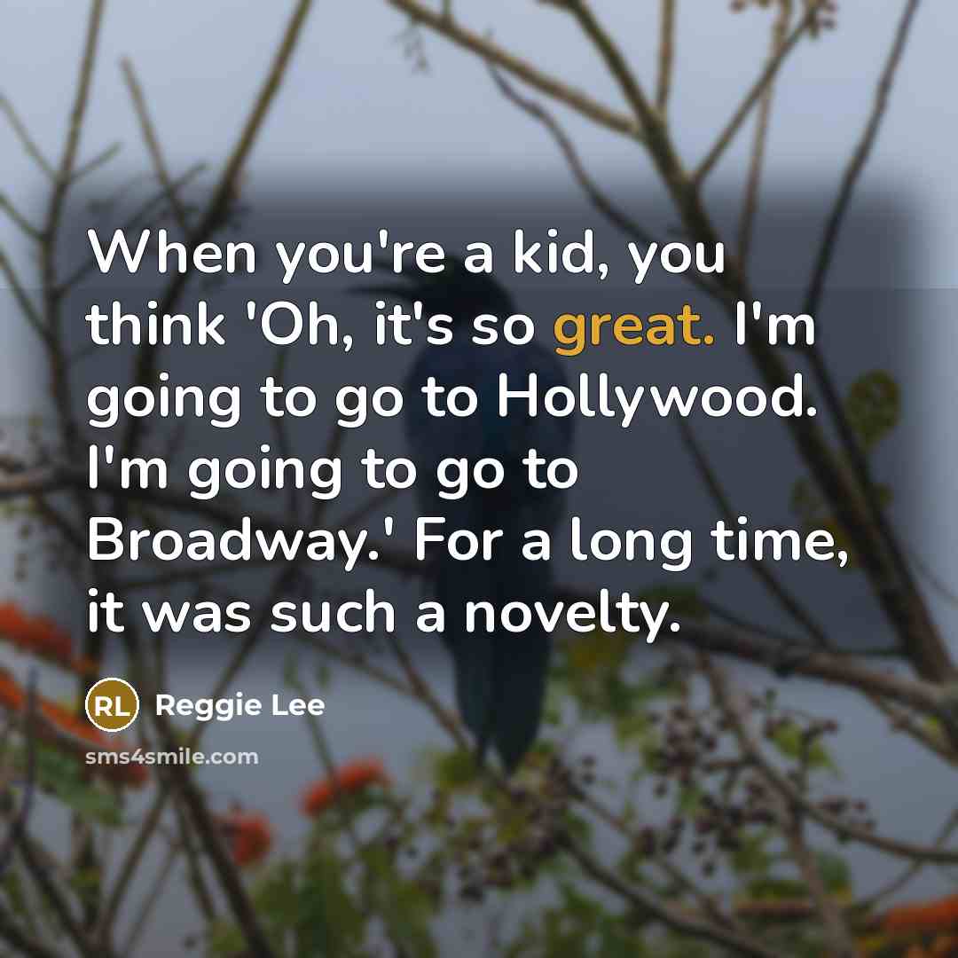 “When you're a kid, you think 'Oh, it's so great. I'm going to go to Hollywood. I'm going to go to Broadway.' For a long time, it was such a novelty.” quote by Reggie Lee