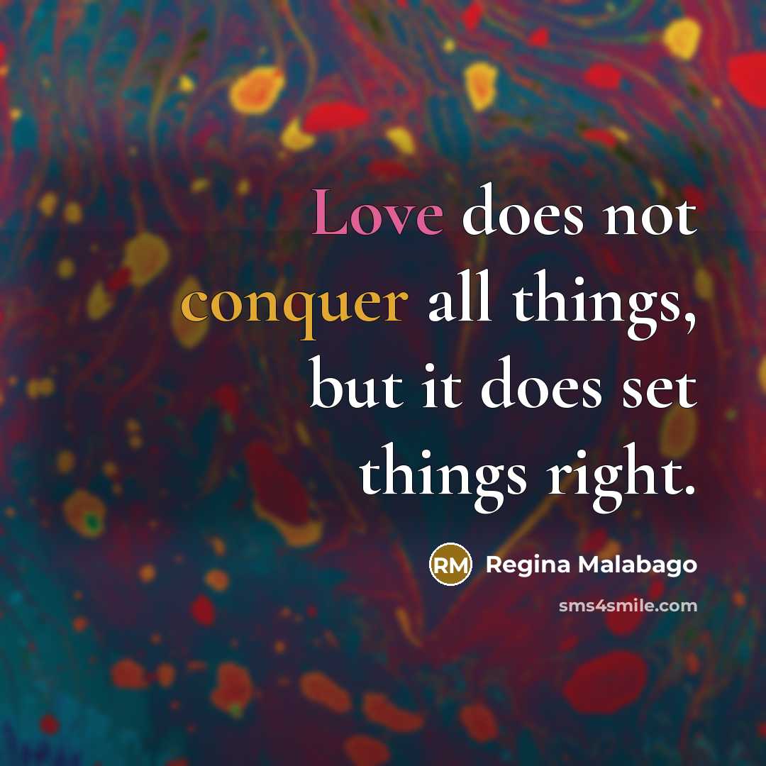 “Love does not conquer all things, but it does set things right.” quote by Regina Malabago