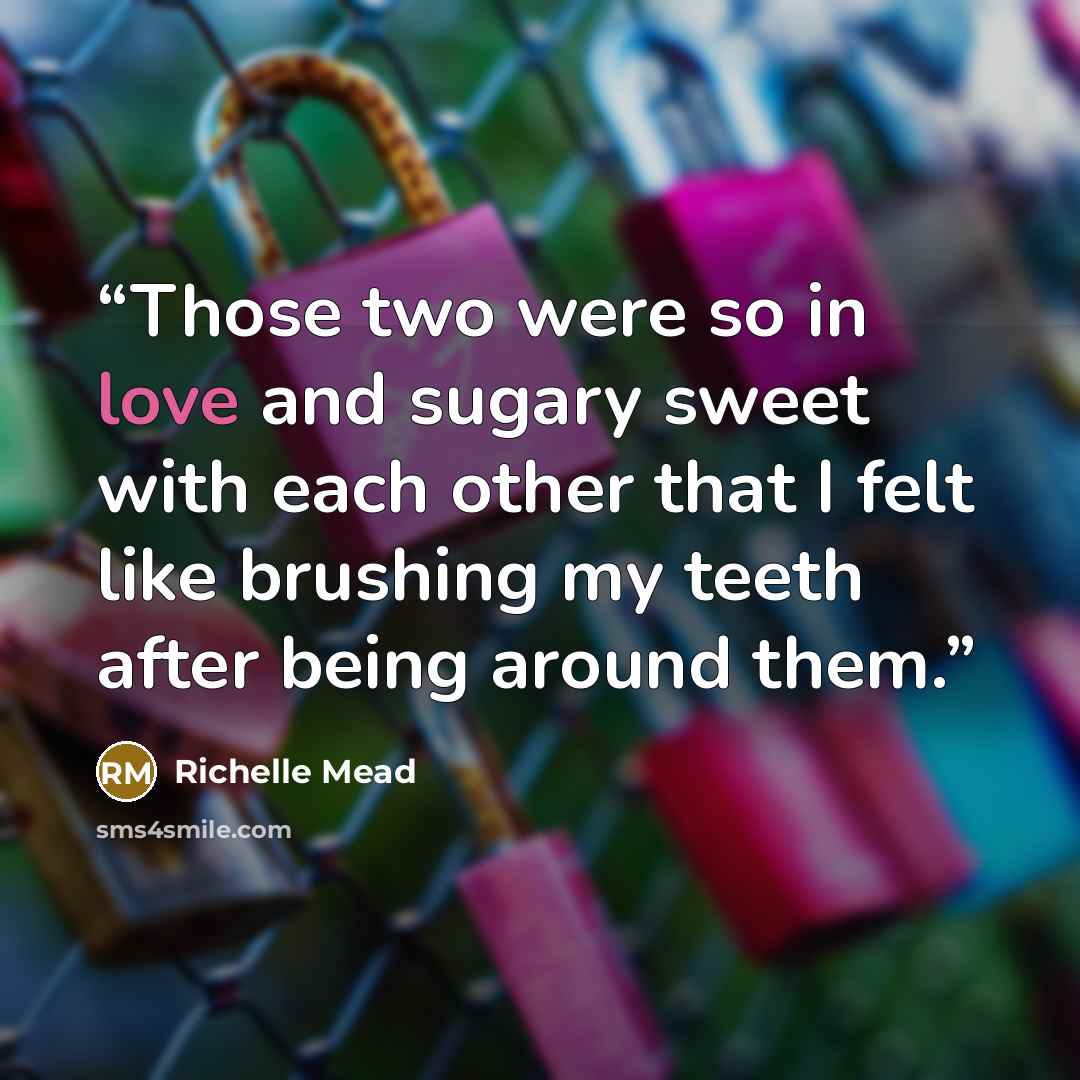 “Those two were so in love and sugary sweet with each other that I felt like brushing my teeth after being around them.” quote by Richelle Mead