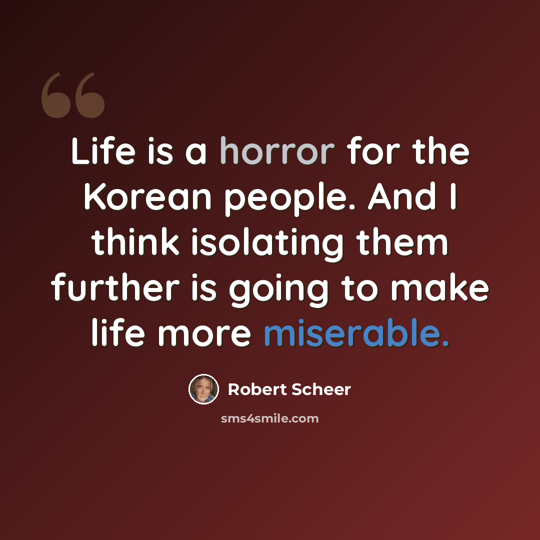 “Life is a horror for the Korean people. And I think isolating them further is going to make life more miserable.” quote by Robert Scheer