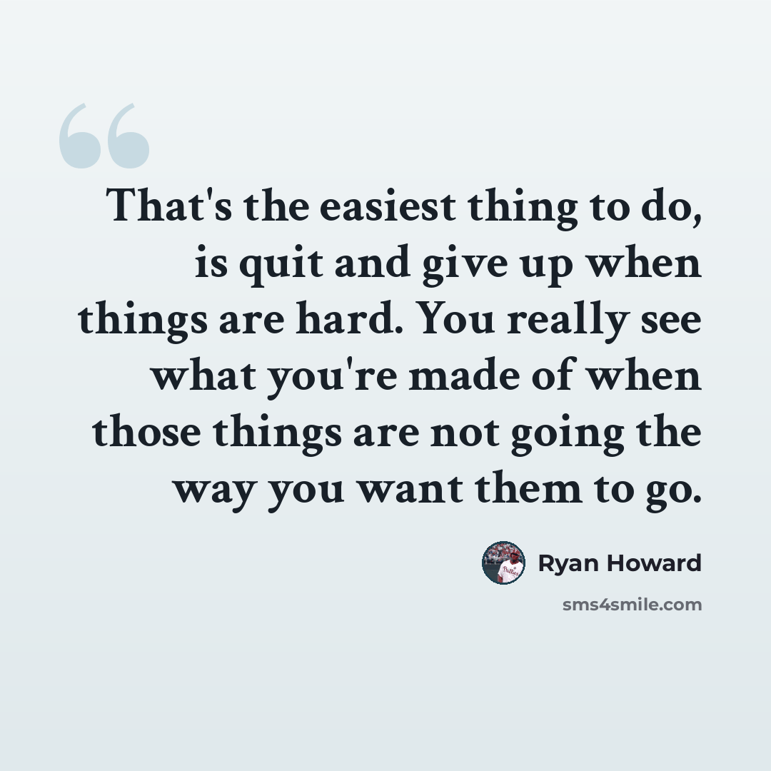 “That's the easiest thing to do, is quit and give up when things are hard. You really see what you're made of when those things are not going the way you want them to go.” quote by Ryan Howard