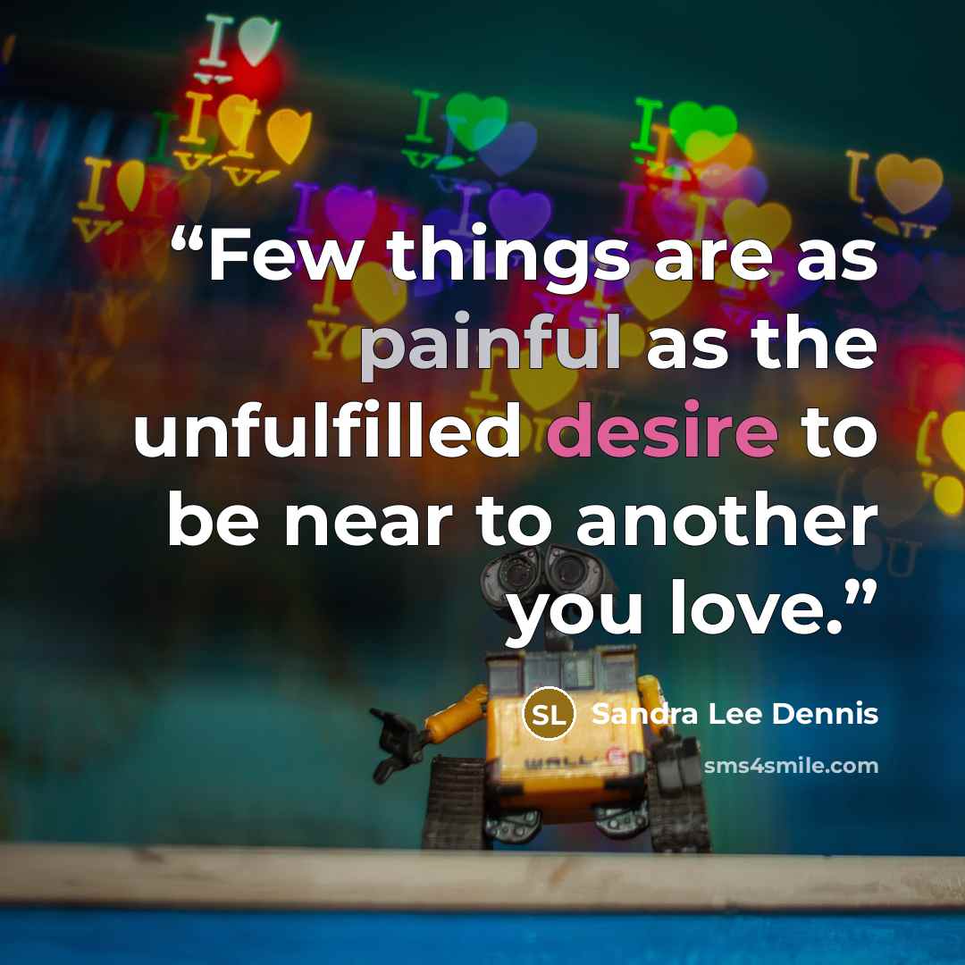“Few things are as painful as the unfulfilled desire to be near to another you love.” quote by Sandra Lee Dennis