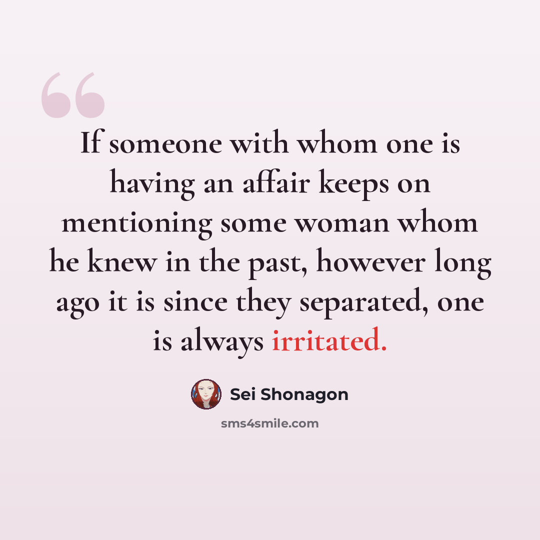 “If someone with whom one is having an affair keeps on mentioning some woman whom he knew in the past, however long ago it is since they separated, one is always irritated.” quote by Sei Shonagon