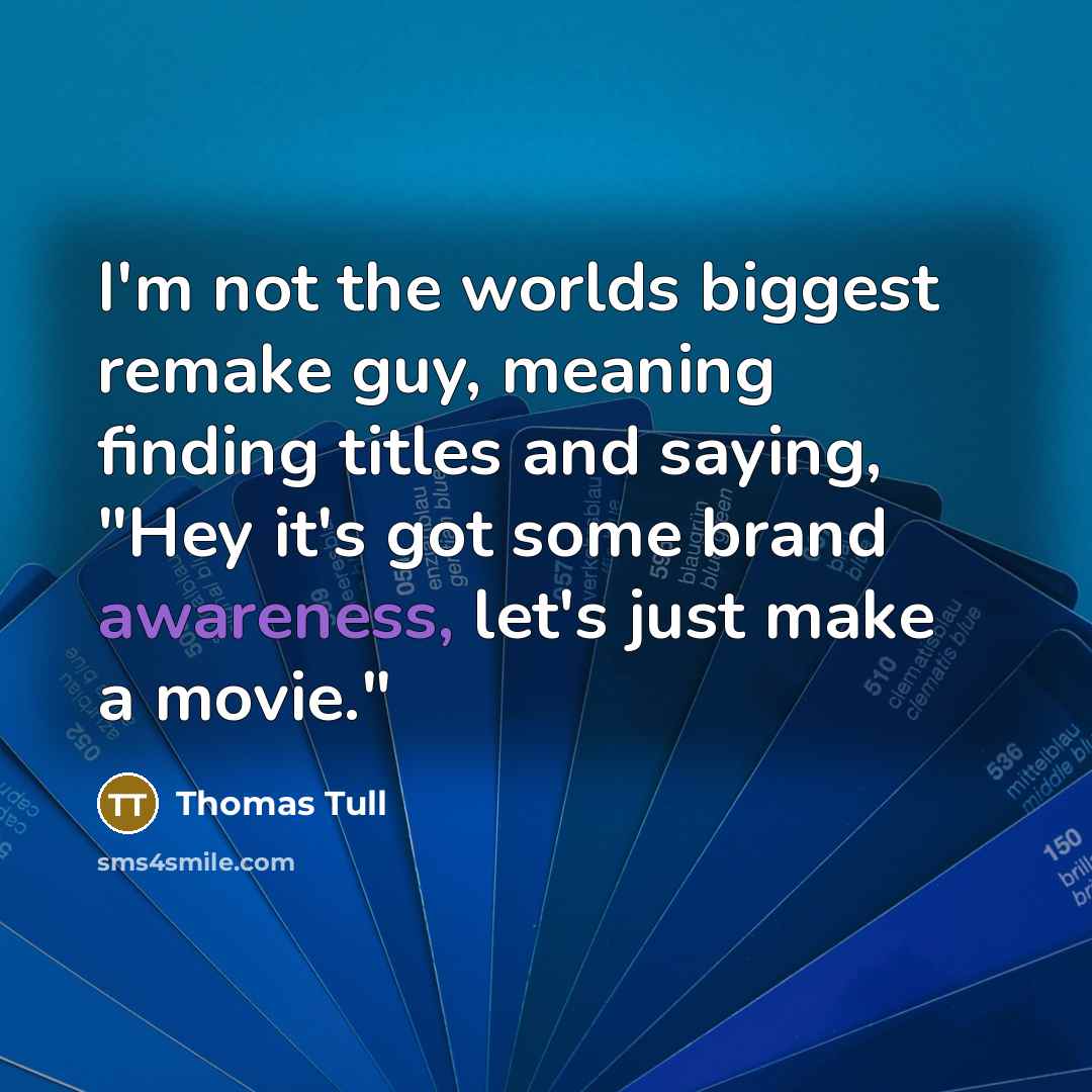 “I'm not the worlds biggest remake guy, meaning finding titles and saying, "Hey it's got some brand awareness, let's just make a movie."” quote by Thomas Tull