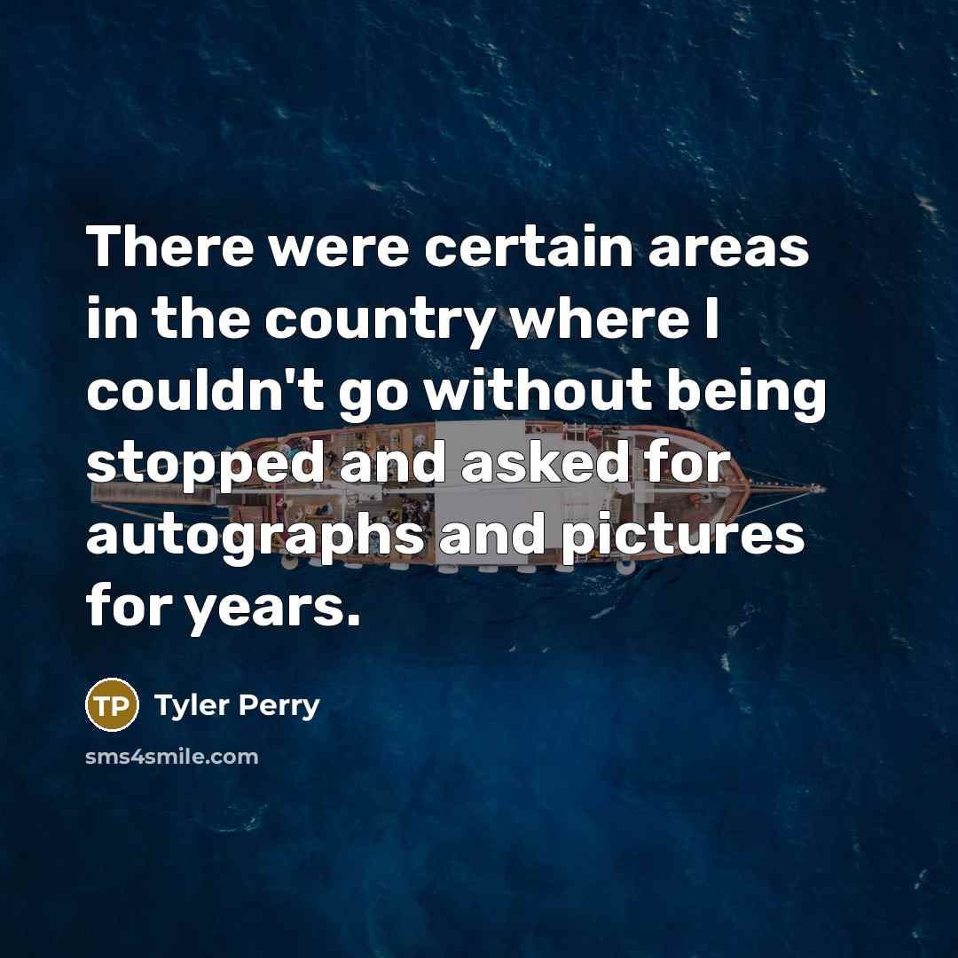 “There were certain areas in the country where I couldn't go without being stopped and asked for autographs and pictures for years.” quote by Tyler Perry