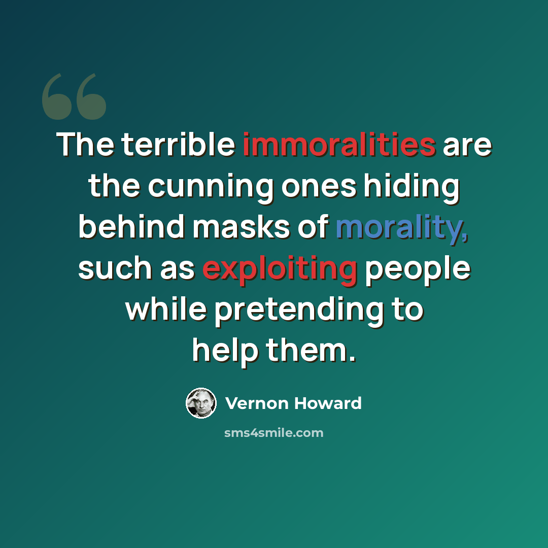 “The terrible immoralities are the cunning ones hiding behind masks of morality, such as exploiting people while pretending to help them.” quote by Vernon Howard
