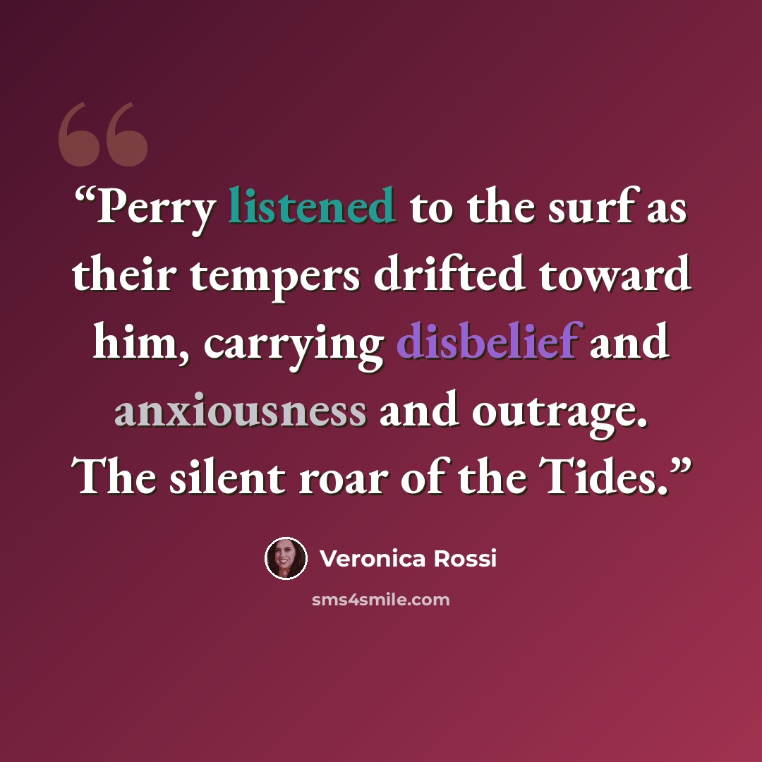 “Perry listened to the surf as their tempers drifted toward him, carrying disbelief and anxiousness and outrage. The silent roar of the Tides.” quote by Veronica Rossi