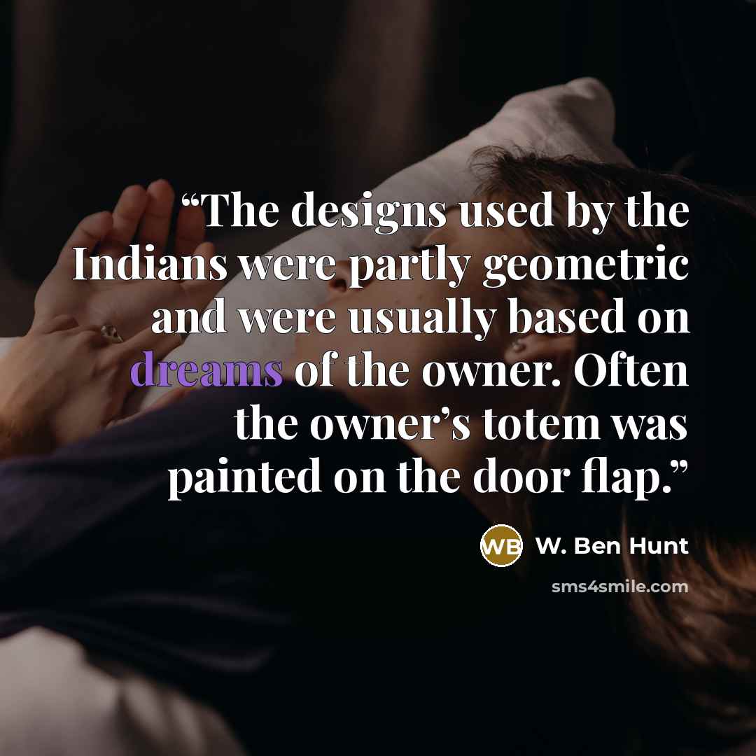 “The designs used by the Indians were partly geometric and were usually based on dreams of the owner. Often the owner’s totem was painted on the door flap.” quote by W. Ben Hunt