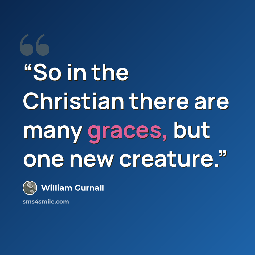 “So in the Christian there are many graces, but one new creature.” quote by William Gurnall