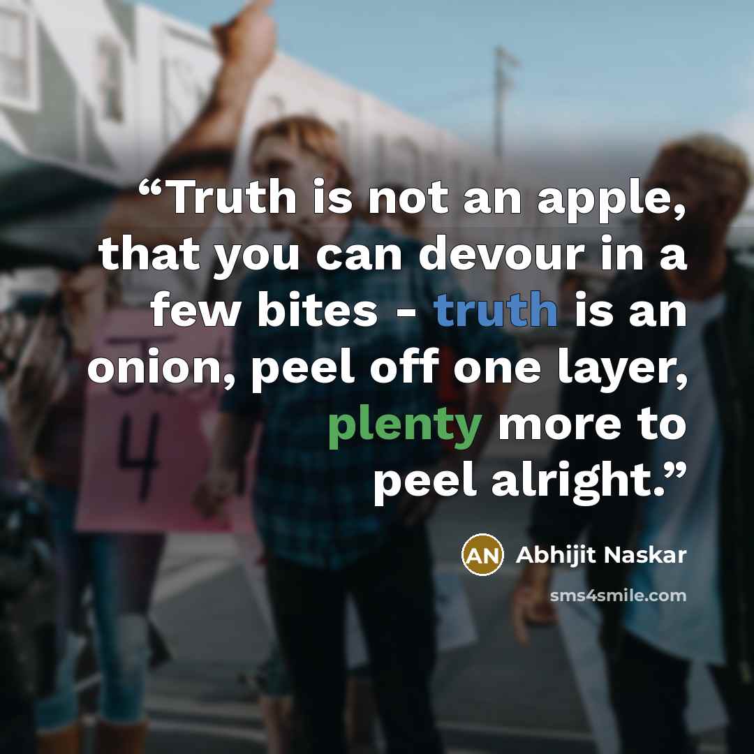“Truth is not an apple, that you can devour in a few bites - truth is an onion, peel off one layer, plenty more to peel alright.” quote by Abhijit Naskar