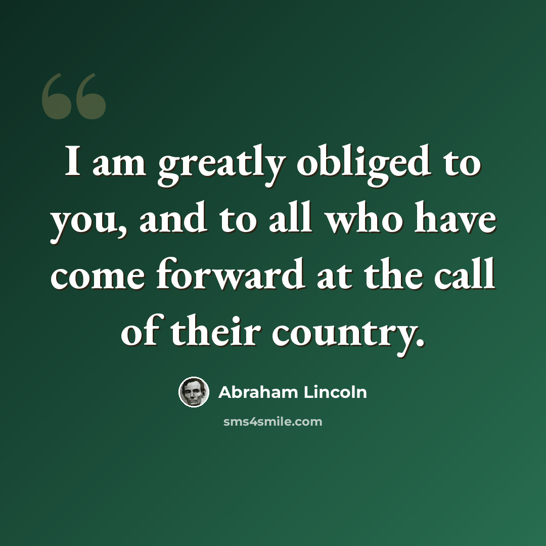 “I am greatly obliged to you, and to all who have come forward at the call of their country.” quote by Abraham Lincoln