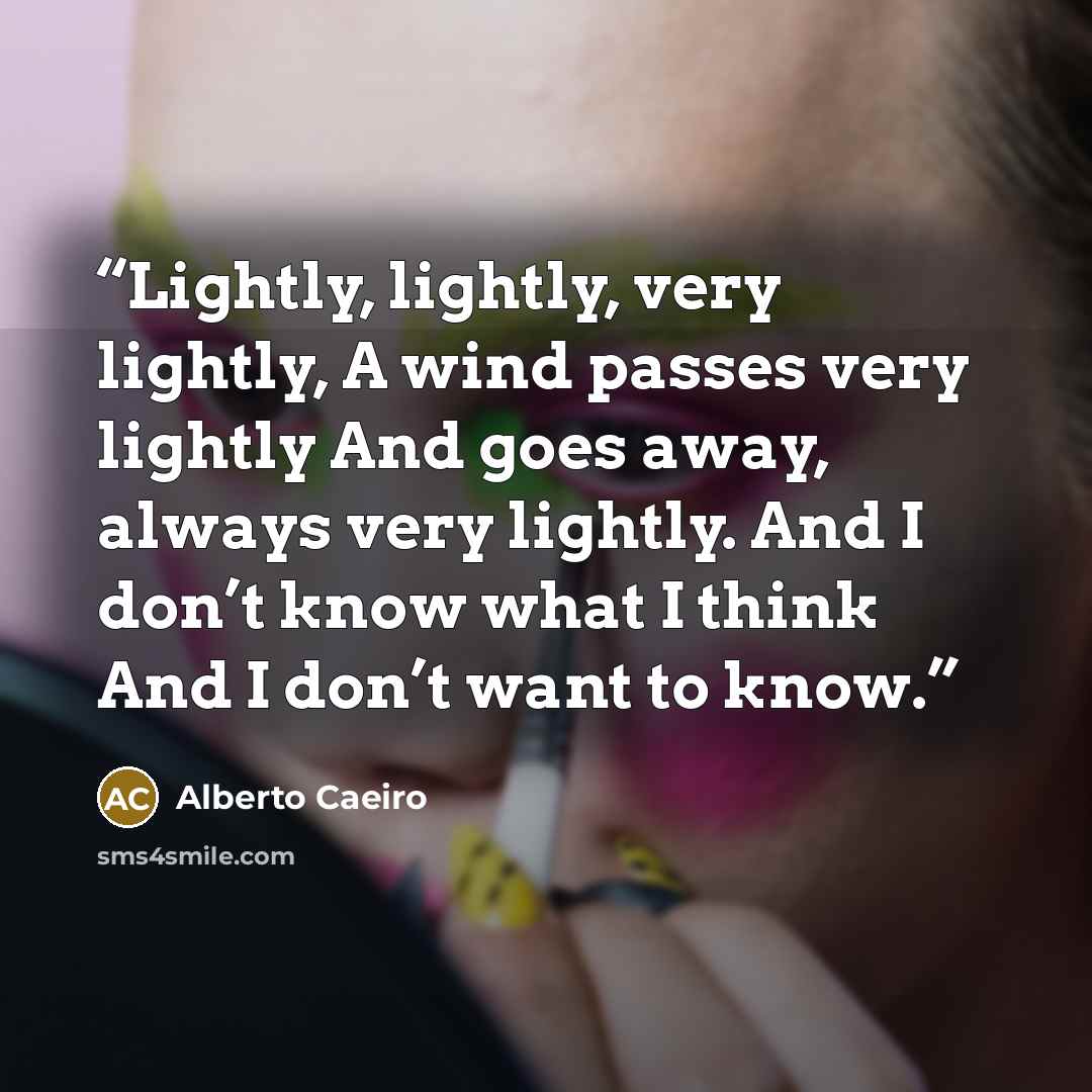 “Lightly, lightly, very lightly, A wind passes very lightly And goes away, always very lightly. And I don’t know what I think And I don’t want to know.” quote by Alberto Caeiro