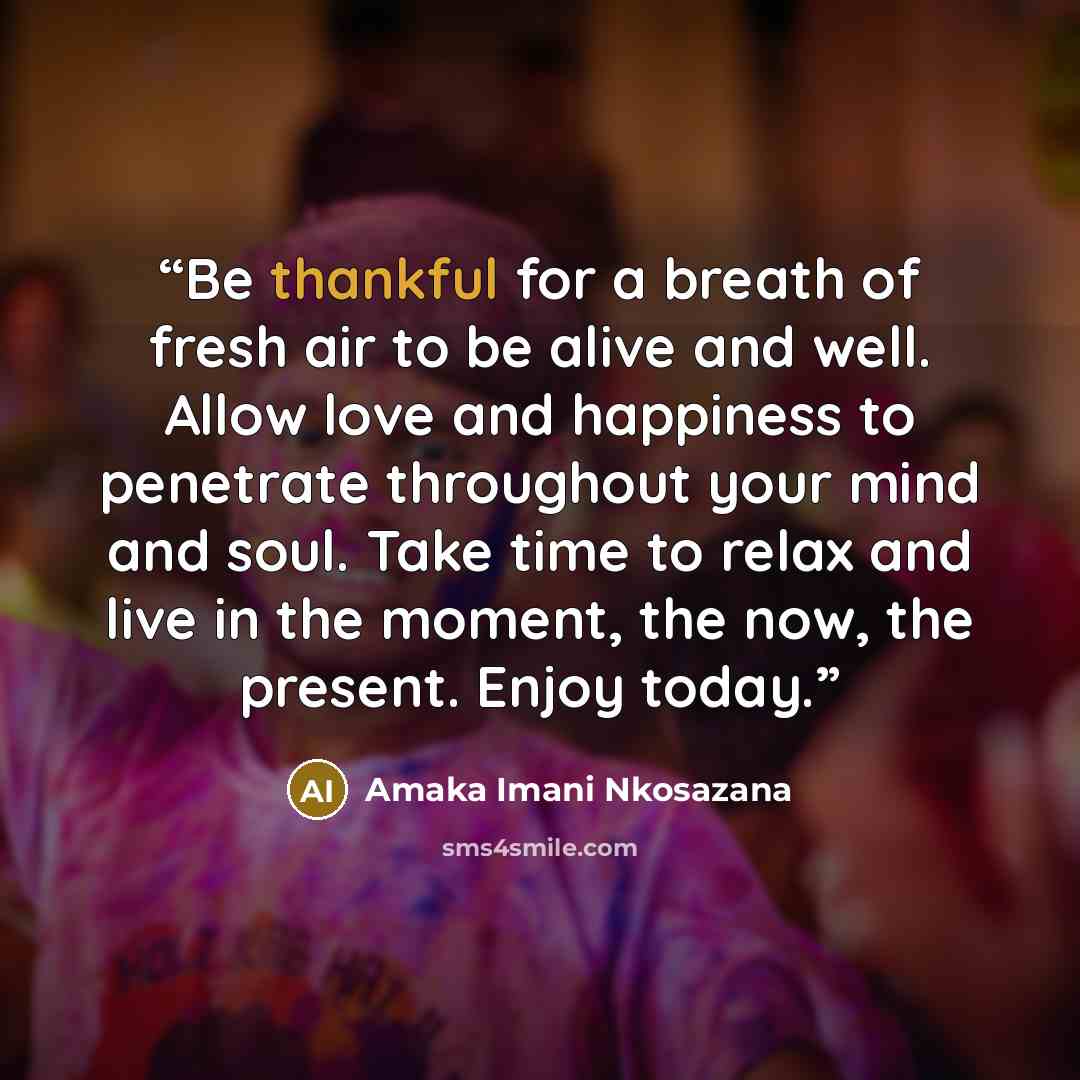 “Be thankful for a breath of fresh air to be alive and well. Allow love and happiness to penetrate throughout your mind and soul. Take time to relax and live in the moment, the now, the present. Enjoy today.” quote by Amaka Imani Nkosazana